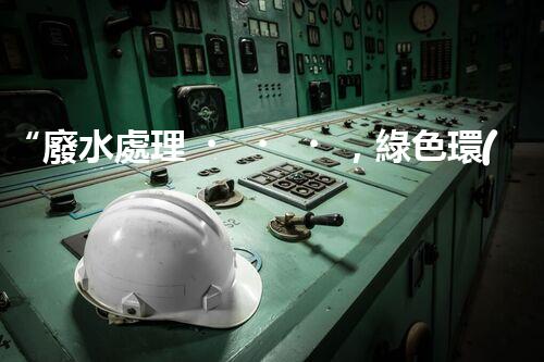“廢水處理，綠色環(huán)保新篇章”